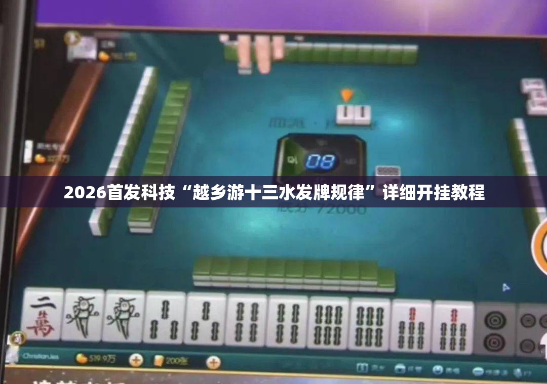 2026首发科技“越乡游十三水发牌规律	”详细开挂教程