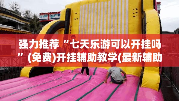 强力推荐“七天乐游可以开挂吗”(免费)开挂辅助教学(最新辅助开挂教程)