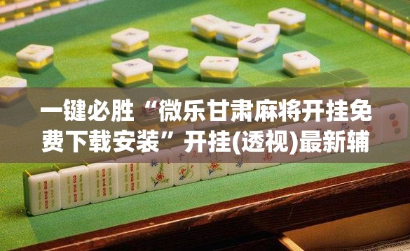 一键必胜“微乐甘肃麻将开挂免费下载安装	”开挂(透视)最新辅助详细