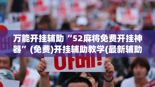 万能开挂辅助“52麻将免费开挂神器”(免费)开挂辅助教学(最新辅助开挂教程)