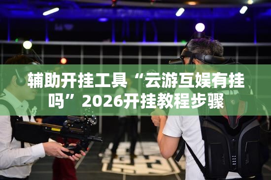 辅助开挂工具“云游互娱有挂吗”2026开挂教程步骤