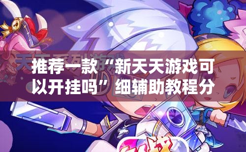 推荐一款“新天天游戏可以开挂吗	”细辅助教程分享