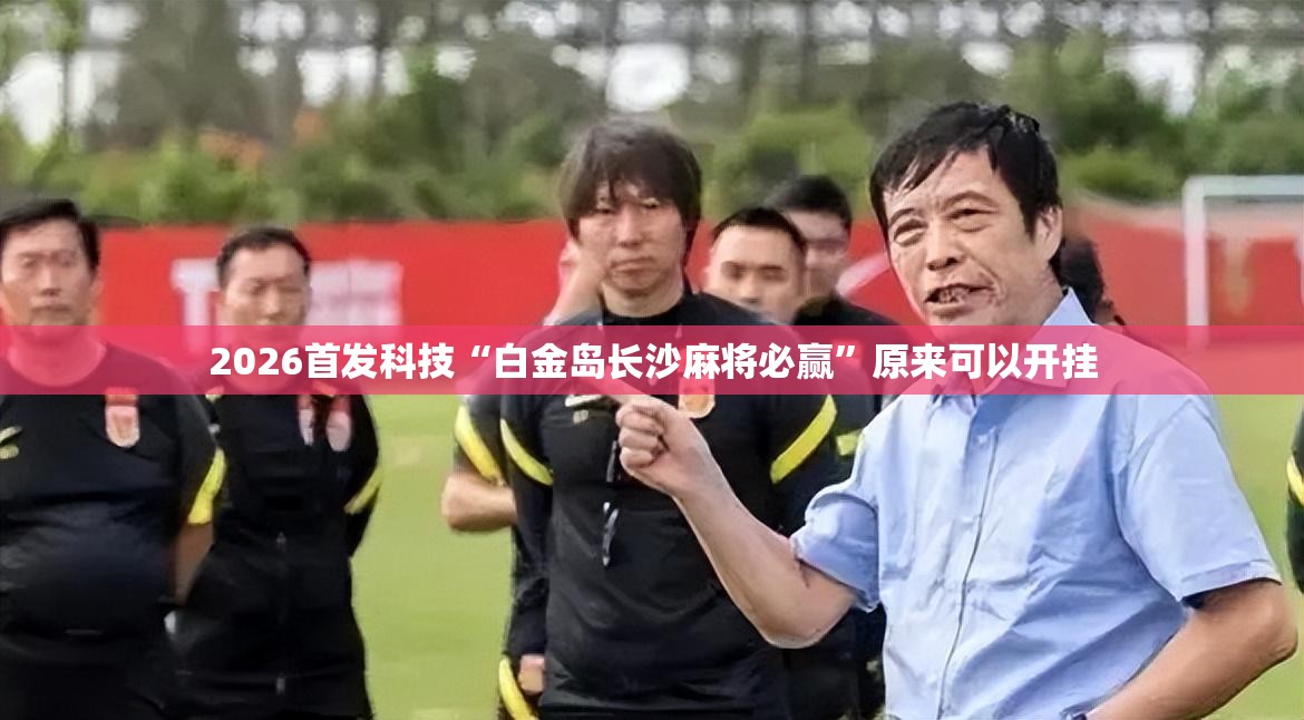 2026首发科技“白金岛长沙麻将必赢	”原来可以开挂