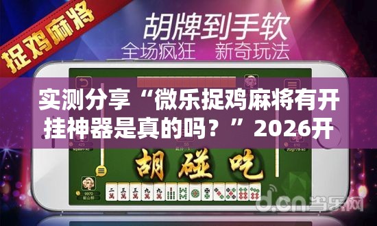 实测分享“微乐捉鸡麻将有开挂神器是真的吗？	”2026开挂教程步骤