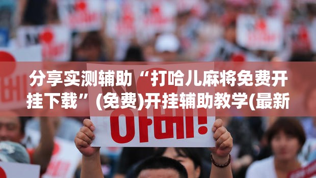 分享实测辅助“打哈儿麻将免费开挂下载”(免费)开挂辅助教学(最新辅助开挂教程)