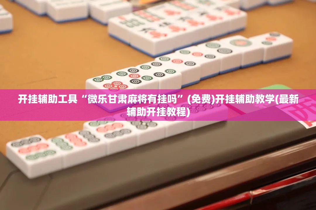 开挂辅助工具“微乐甘肃麻将有挂吗	”(免费)开挂辅助教学(最新辅助开挂教程)