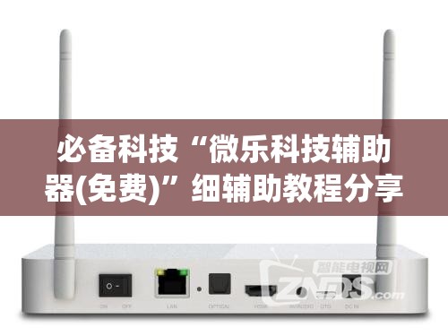 必备科技“微乐科技辅助器(免费)	”细辅助教程分享
