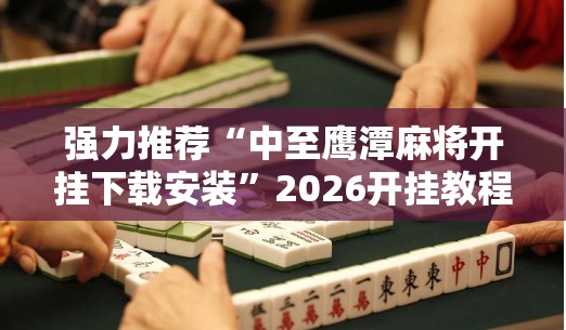 强力推荐“中至鹰潭麻将开挂下载安装”2026开挂教程步骤