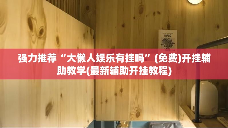 强力推荐“大懒人娱乐有挂吗”(免费)开挂辅助教学(最新辅助开挂教程)