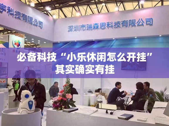 必备科技“小乐休闲怎么开挂	”其实确实有挂